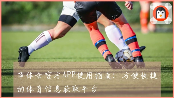 华体会官方APP使用指南：方便快捷的体育信息获取平台