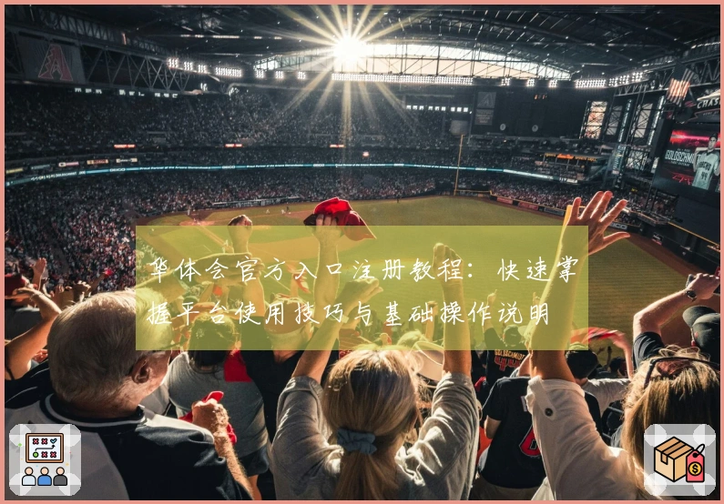 华体会官方入口注册教程：快速掌握平台使用技巧与基础操作说明