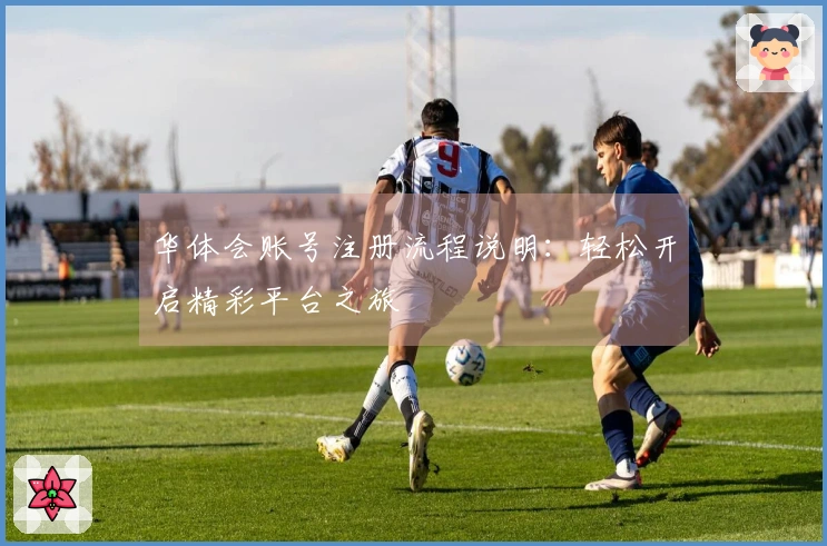 华体会账号注册流程说明：轻松开启精彩平台之旅