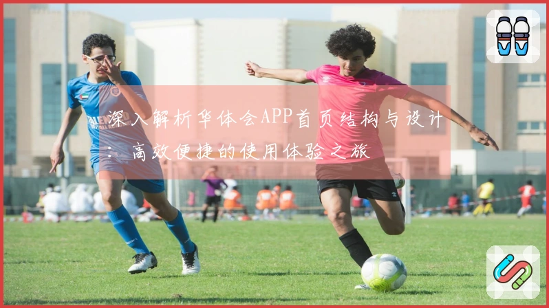 深入解析华体会APP首页结构与设计：高效便捷的使用体验之旅