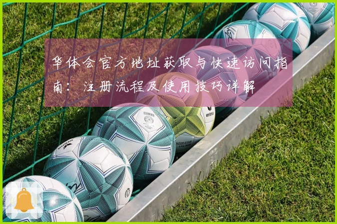 华体会官方地址获取与快速访问指南：注册流程及使用技巧详解