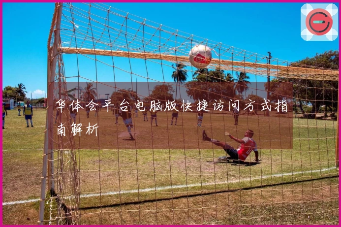 华体会平台电脑版快捷访问方式指南解析