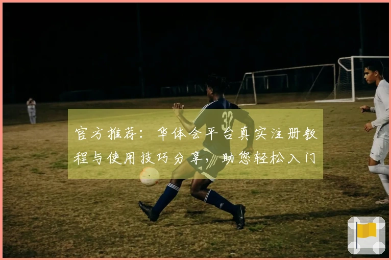 官方推荐：华体会平台真实注册教程与使用技巧分享，助您轻松入门