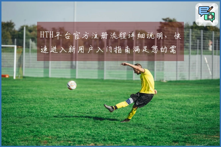 HTH平台官方注册流程详细说明，快速进入新用户入门指南满足您的需求