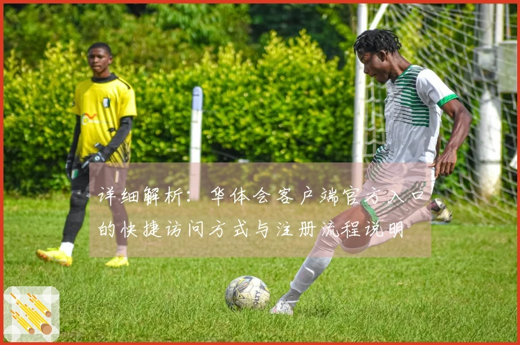 详细解析：华体会客户端官方入口的快捷访问方式与注册流程说明