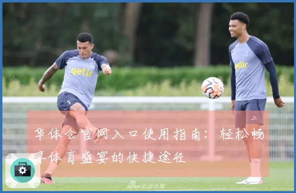 华体会官网入口使用指南：轻松畅享体育盛宴的快捷途径