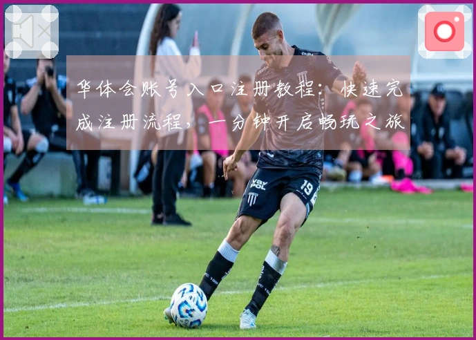华体会账号入口注册教程：快速完成注册流程，一分钟开启畅玩之旅