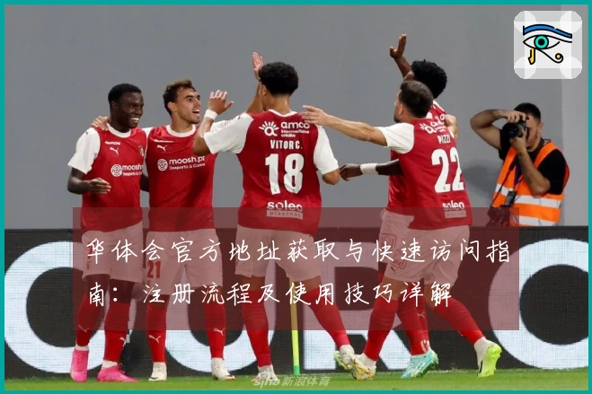 华体会官方地址获取与快速访问指南：注册流程及使用技巧详解