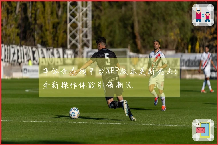 华体会在线平台APP版本更新亮点：全新操作体验引领潮流