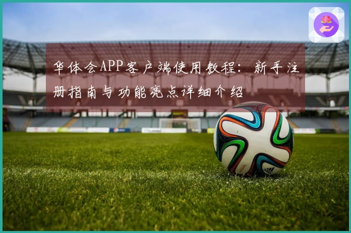华体会APP客户端使用教程：新手注册指南与功能亮点详细介绍