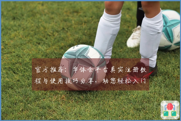 官方推荐：华体会平台真实注册教程与使用技巧分享，助您轻松入门