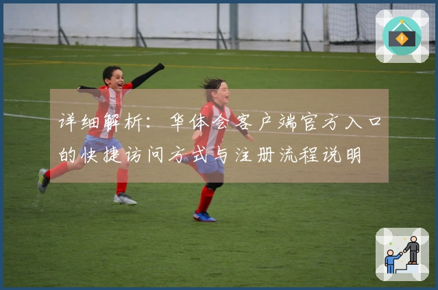 详细解析：华体会客户端官方入口的快捷访问方式与注册流程说明