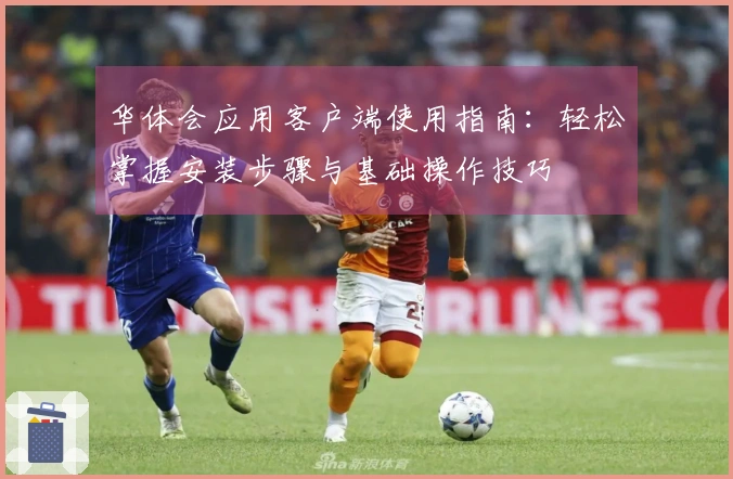 华体会应用客户端使用指南：轻松掌握安装步骤与基础操作技巧