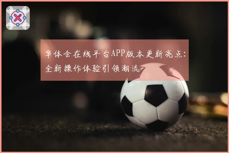 华体会在线平台APP版本更新亮点：全新操作体验引领潮流