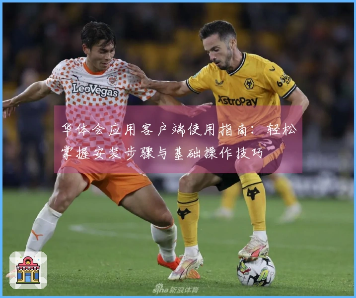 华体会应用客户端使用指南：轻松掌握安装步骤与基础操作技巧