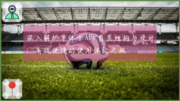 深入解析华体会APP首页结构与设计：高效便捷的使用体验之旅